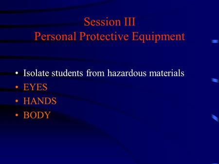 Session III Personal Protective Equipment Isolate students from hazardous materials EYES HANDS BODY.