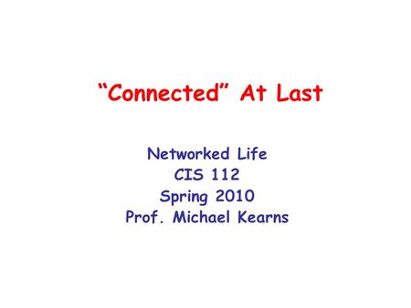 “Connected” At Last Networked Life CIS 112 Spring 2010 Prof. Michael Kearns.