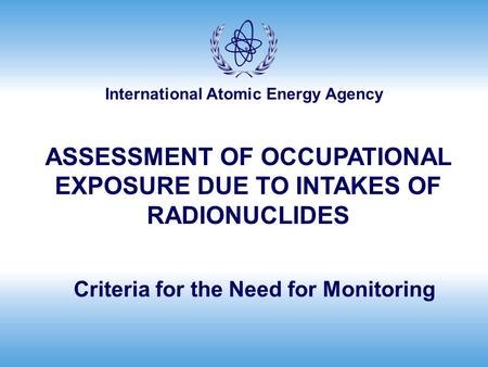 International Atomic Energy Agency Criteria for the Need for Monitoring ASSESSMENT OF OCCUPATIONAL EXPOSURE DUE TO INTAKES OF RADIONUCLIDES.