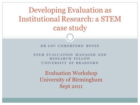 DR LOU COMERFORD BOYES STEM EVALUATION MANAGER AND RESEARCH FELLOW UNIVERSITY OF BRADFORD Developing Evaluation as Institutional Research: a STEM case.