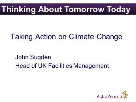Taking Action on Climate Change John Sugden Head of UK Facilities Management Thinking About Tomorrow Today.