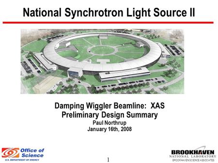 1 BROOKHAVEN SCIENCE ASSOCIATES National Synchrotron Light Source II Damping Wiggler Beamline: XAS Preliminary Design Summary Paul Northrup January 16th,