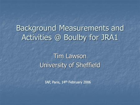 Background Measurements and Boulby for JRA1 Tim Lawson University of Sheffield IAP, Paris, 14 th February 2006.