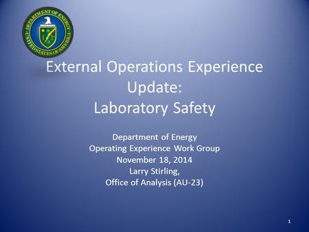 External Operations Experience Update: Laboratory Safety Department of Energy Operating Experience Work Group November 18, 2014 Larry Stirling, Office.
