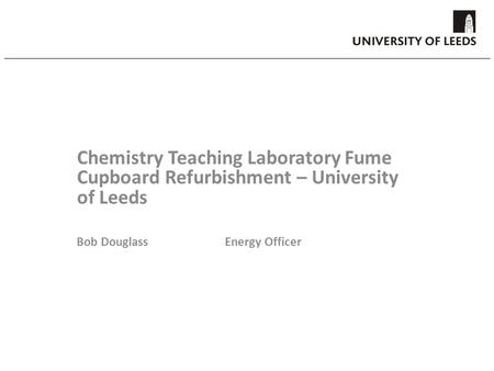 Chemistry Teaching Laboratory Fume Cupboard Refurbishment – University of Leeds Bob DouglassEnergy Officer.