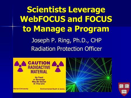 Scientists Leverage WebFOCUS and FOCUS to Manage a Program Joseph P. Ring, Ph.D., CHP Radiation Protection Officer.