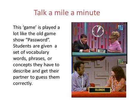 Talk a mile a minute This ‘game’ is played a lot like the old game show “Password”. Students are given a set of vocabulary words, phrases, or concepts.