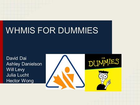 WHMIS FOR DUMMIES David Dai Ashley Danielson Will Levy Julia Lucht Hector Wong.