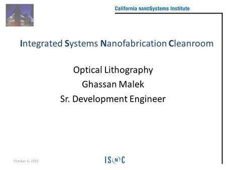 Optical Lithography Ghassan Malek Sr. Development Engineer October 6, 2010 Integrated Systems Nanofabrication Cleanroom.