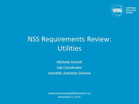 NSS Requirements Review: Utilities Michelle Everett Lab Coordinator Scientific Activities Division www.europeanspallationsource.se November 12, 2014.