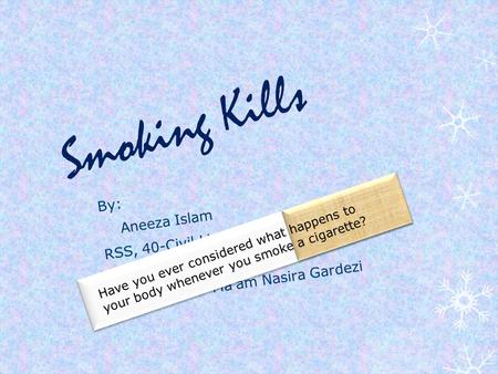 Smoking Kills By: Aneeza Islam RSS, 40-Civil Lines, RWP Presented to: Ma’am Nasira Gardezi Have you ever considered what happens to your body whenever.