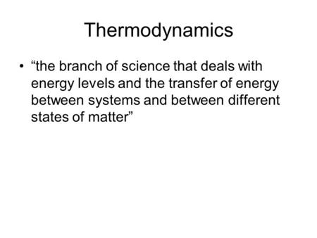 Thermodynamics “the branch of science that deals with energy levels and the transfer of energy between systems and between different states of matter”