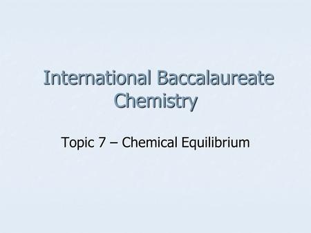 International Baccalaureate Chemistry International Baccalaureate Chemistry Topic 7 – Chemical Equilibrium.