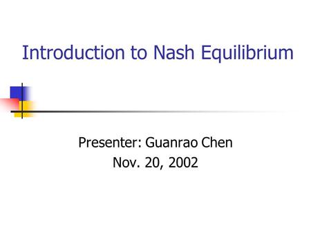 Introduction to Nash Equilibrium Presenter: Guanrao Chen Nov. 20, 2002.
