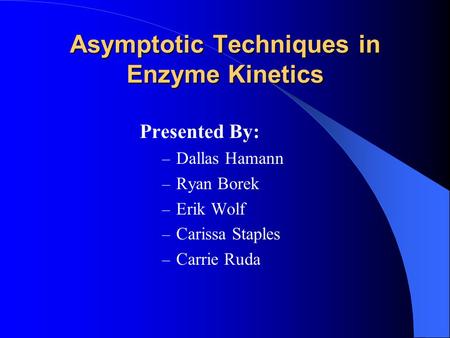 Asymptotic Techniques in Enzyme Kinetics Presented By: – Dallas Hamann – Ryan Borek – Erik Wolf – Carissa Staples – Carrie Ruda.
