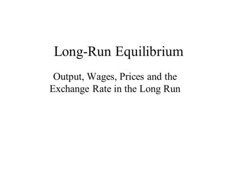 Long-Run Equilibrium Output, Wages, Prices and the Exchange Rate in the Long Run.