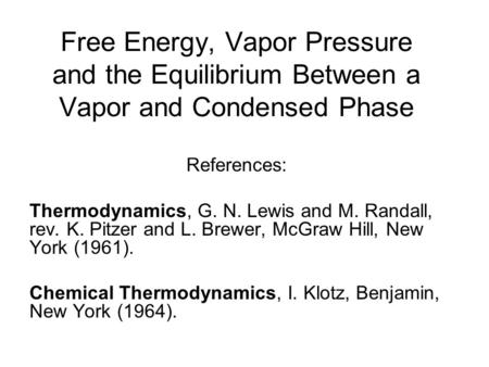 Free Energy, Vapor Pressure and the Equilibrium Between a Vapor and Condensed Phase References: Thermodynamics, G. N. Lewis and M. Randall, rev. K. Pitzer.
