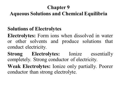 Chapter 9 Aqueous Solutions and Chemical Equilibria Solutions of Electrolytes Electrolytes: Form ions when dissolved in water or other solvents and produce.