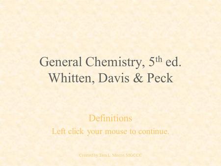 Created by Tara L. Moore, MGCCC General Chemistry, 5 th ed. Whitten, Davis & Peck Definitions Left click your mouse to continue.