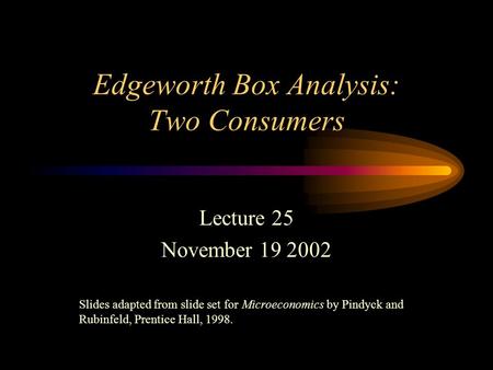 Edgeworth Box Analysis: Two Consumers Lecture 25 November 19 2002 Slides adapted from slide set for Microeconomics by Pindyck and Rubinfeld, Prentice Hall,