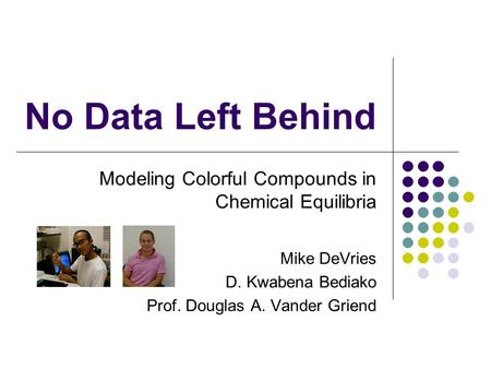 No Data Left Behind Modeling Colorful Compounds in Chemical Equilibria Mike DeVries D. Kwabena Bediako Prof. Douglas A. Vander Griend.