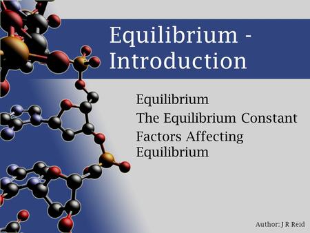 Author: J R Reid Equilibrium - Introduction Equilibrium The Equilibrium Constant Factors Affecting Equilibrium.