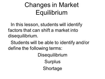 Changes in Market Equilibrium In this lesson, students will identify factors that can shift a market into disequilibrium. Students will be able to identify.