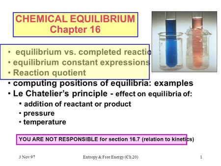 3 Nov 97Entropy & Free Energy (Ch 20)1 CHEMICAL EQUILIBRIUM Chapter 16 equilibrium vs. completed reactions equilibrium constant expressions Reaction quotient.