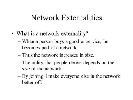 Network Externalities What is a network externality? –When a person buys a good or service, he becomes part of a network. –Thus the network increases in.