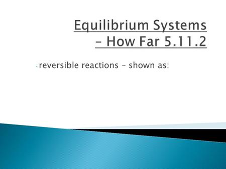 Reversible reactions – shown as:. the rate of the forward reaction = the rate of the reverse reaction concentrations of the substances in the equilibrium.