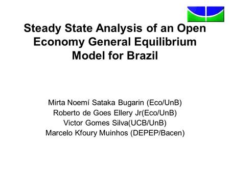 Steady State Analysis of an Open Economy General Equilibrium Model for Brazil Mirta Noemí Sataka Bugarin (Eco/UnB) Roberto de Goes Ellery Jr(Eco/UnB) Victor.