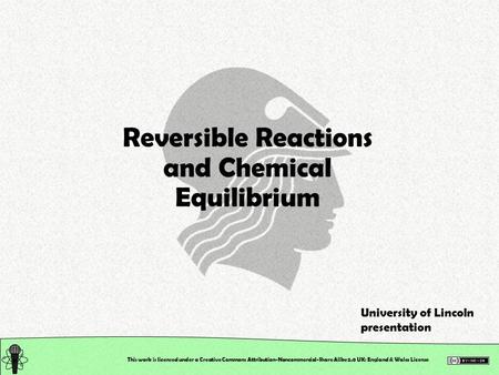 This work is licensed under a Creative Commons Attribution-Noncommercial-Share Alike 2.0 UK: England & Wales License Reversible Reactions and Chemical.