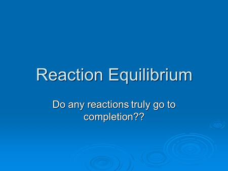 Reaction Equilibrium Do any reactions truly go to completion??