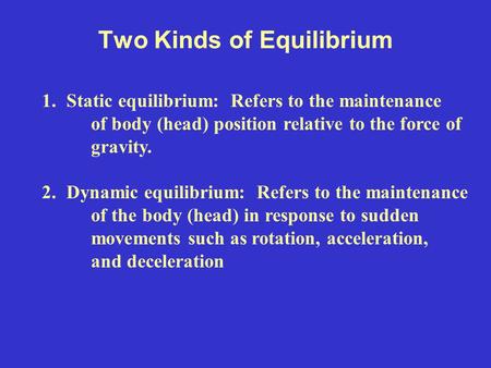 Two Kinds of Equilibrium 1.Static equilibrium: Refers to the maintenance of body (head) position relative to the force of gravity. 2.Dynamic equilibrium: