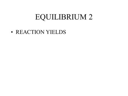 EQUILIBRIUM 2 REACTION YIELDS. Equilibrium Very few reactions proceed unhindered to completion. Some begin reversing as soon as products are present.