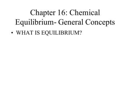 Chapter 16: Chemical Equilibrium- General Concepts WHAT IS EQUILIBRIUM?