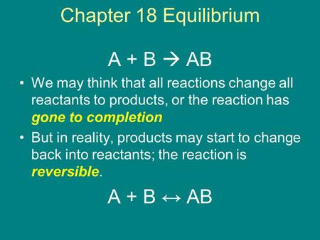 Chapter 18 Equilibrium A + B  AB We may think that all reactions change all reactants to products, or the reaction has gone to completion But in reality,
