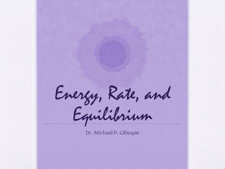 Energy, Rate, and Equilibrium Dr. Michael P. Gillespie.