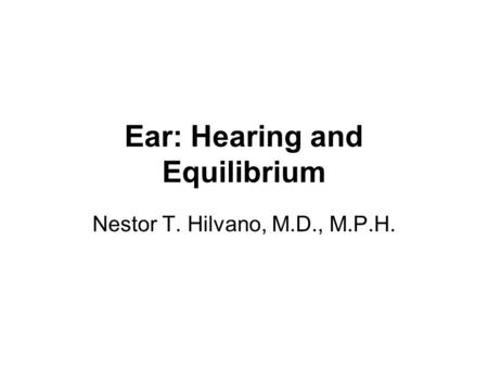 Ear: Hearing and Equilibrium Nestor T. Hilvano, M.D., M.P.H.
