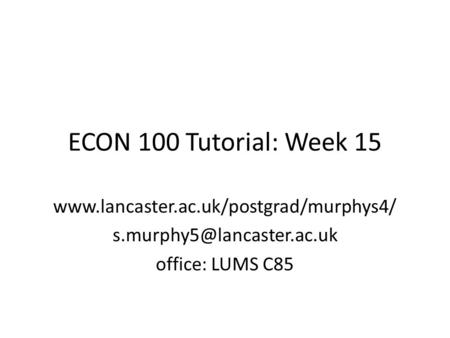 ECON 100 Tutorial: Week 15 www.lancaster.ac.uk/postgrad/murphys4/ s.murphy5@lancaster.ac.uk office: LUMS C85.