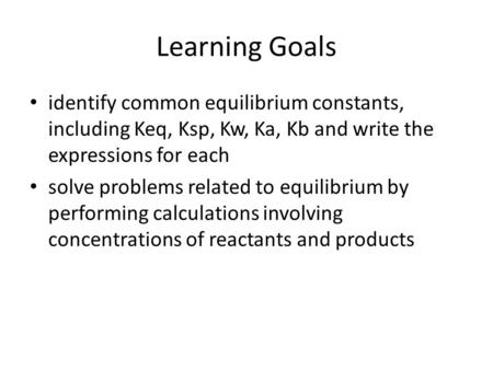 Learning Goals identify common equilibrium constants, including Keq, Ksp, Kw, Ka, Kb and write the expressions for each solve problems related to equilibrium.