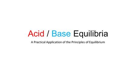 Acid / Base Equilibria A Practical Application of the Principles of Equilibrium.