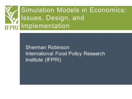 Simulation Models in Economics: Issues, Design, and Implementation Sherman Robinson International Food Policy Research Institute (IFPRI)