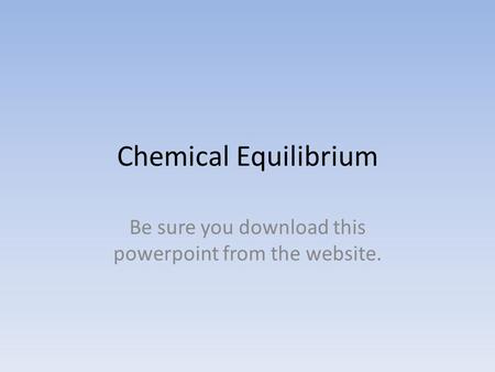 Chemical Equilibrium Be sure you download this powerpoint from the website.