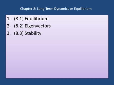 Chapter 8: Long-Term Dynamics or Equilibrium 1.(8.1) Equilibrium 2.(8.2) Eigenvectors 3.(8.3) Stability 1.(8.1) Equilibrium 2.(8.2) Eigenvectors 3.(8.3)