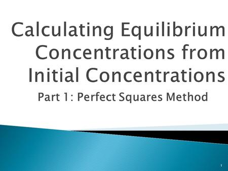 Part 1: Perfect Squares Method 1.  Students will: 1) Determine the equilibrium concentrations of a chemical equilibrium reaction given the initial concentrations.