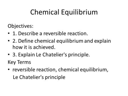 Chemical Equilibrium Objectives: 1. Describe a reversible reaction. 2. Define chemical equilibrium and explain how it is achieved. 3. Explain Le Chatelier's.