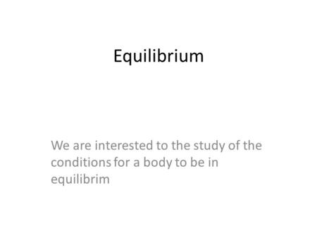 Equilibrium We are interested to the study of the conditions for a body to be in equilibrim.