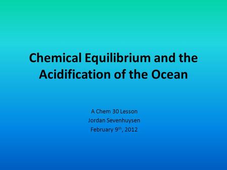 Chemical Equilibrium and the Acidification of the Ocean A Chem 30 Lesson Jordan Sevenhuysen February 9 th, 2012.