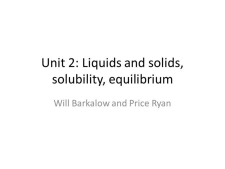 Unit 2: Liquids and solids, solubility, equilibrium Will Barkalow and Price Ryan.